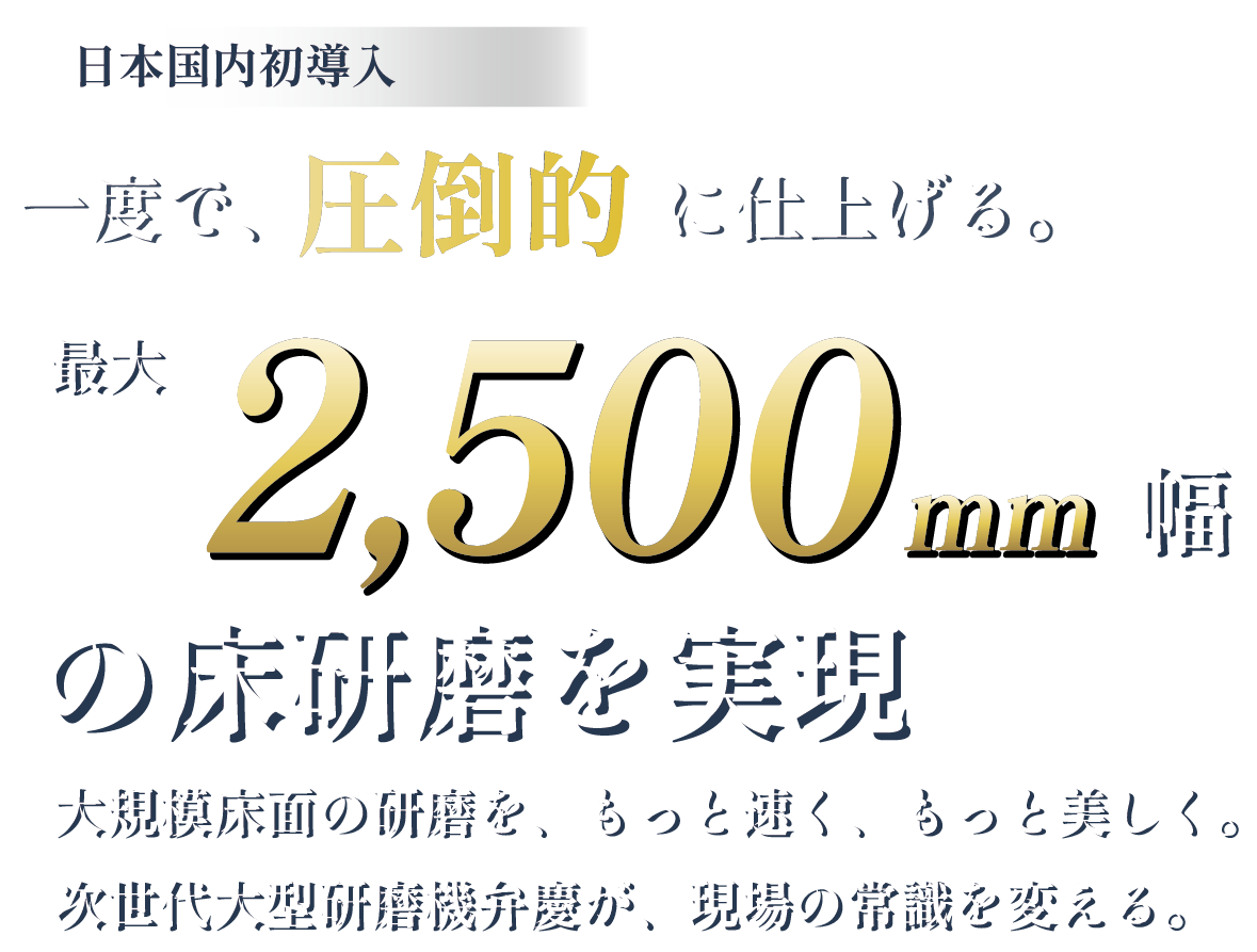 一度で圧倒的に仕上げる。最大2500mm幅の床研磨を実現
