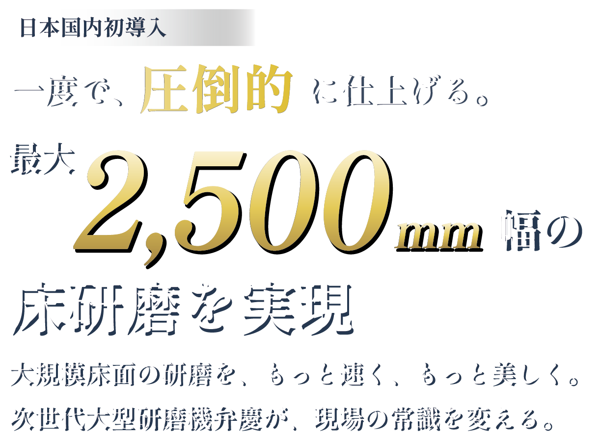 一度で圧倒的に仕上げる。最大2500mm幅の床研磨を実現